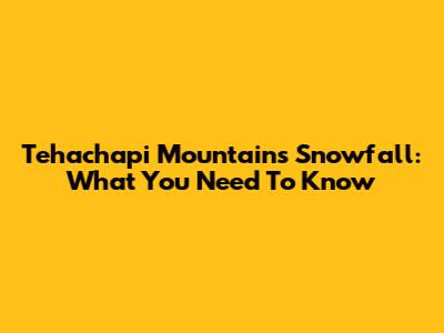 Tehachapi Mountains Snowfall: What You Need To Know