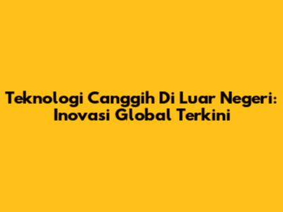 Teknologi Canggih Di Luar Negeri: Inovasi Global Terkini