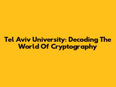 Tel Aviv University: Decoding The World Of Cryptography