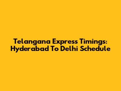 Telangana Express Timings: Hyderabad To Delhi Schedule