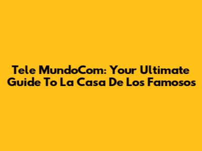 Tele MundoCom: Your Ultimate Guide To La Casa De Los Famosos