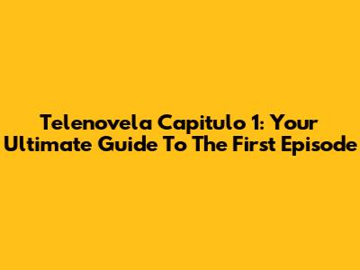 Telenovela Capitulo 1: Your Ultimate Guide To The First Episode