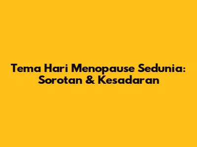 Tema Hari Menopause Sedunia: Sorotan & Kesadaran