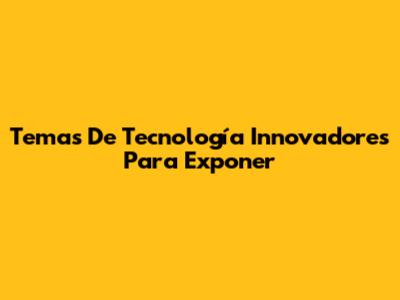 Temas De Tecnología Innovadores Para Exponer