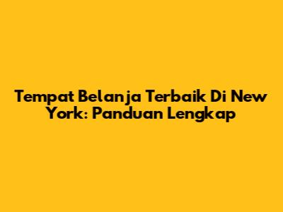 Tempat Belanja Terbaik Di New York: Panduan Lengkap