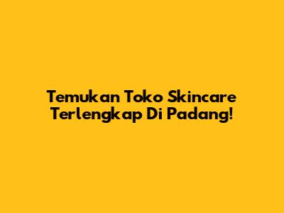 Temukan Toko Skincare Terlengkap Di Padang!