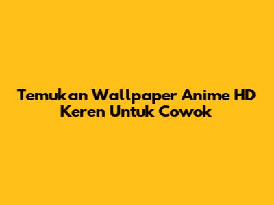 Temukan Wallpaper Anime HD Keren Untuk Cowok