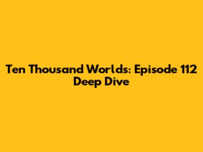 Ten Thousand Worlds: Episode 112 Deep Dive