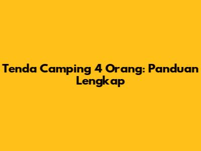 Tenda Camping 4 Orang: Panduan Lengkap