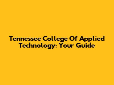 Tennessee College Of Applied Technology: Your Guide