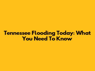 Tennessee Flooding Today: What You Need To Know