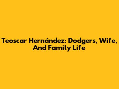 Teoscar Hernández: Dodgers, Wife, And Family Life