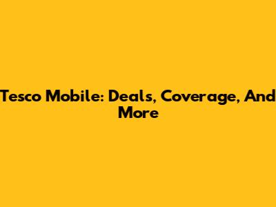 Tesco Mobile: Deals, Coverage, And More