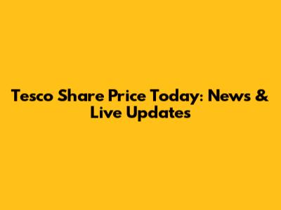 Tesco Share Price Today: News & Live Updates