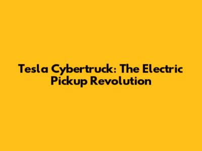 Tesla Cybertruck: The Electric Pickup Revolution