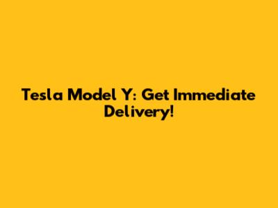 Tesla Model Y: Get Immediate Delivery!