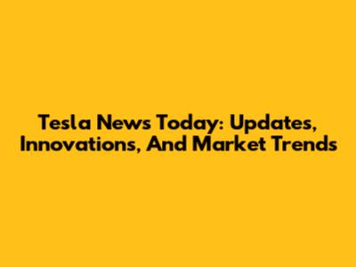 Tesla News Today: Updates, Innovations, And Market Trends
