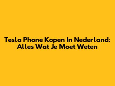 Tesla Phone Kopen In Nederland: Alles Wat Je Moet Weten
