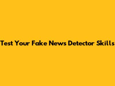 Test Your Fake News Detector Skills