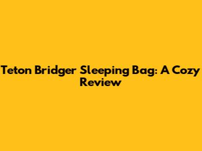 Teton Bridger Sleeping Bag: A Cozy Review