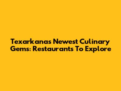 Texarkana's Newest Culinary Gems: Restaurants To Explore