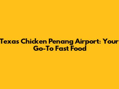 Texas Chicken Penang Airport: Your Go-To Fast Food