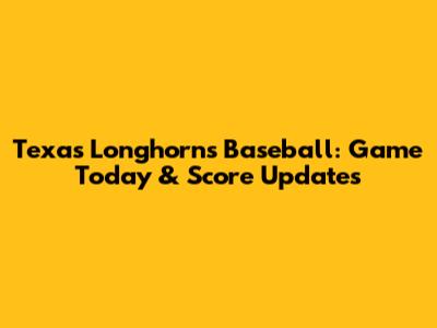 Texas Longhorns Baseball: Game Today & Score Updates