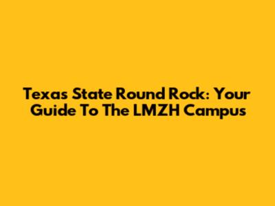 Texas State Round Rock: Your Guide To The LMZH Campus