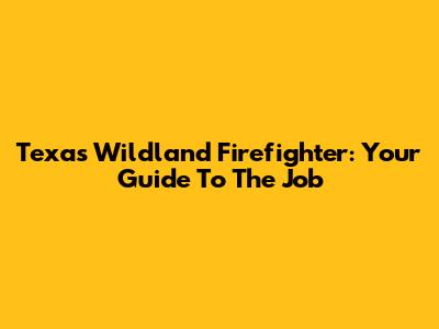 Texas Wildland Firefighter: Your Guide To The Job