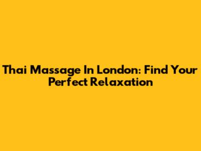 Thai Massage In London: Find Your Perfect Relaxation
