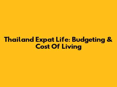Thailand Expat Life: Budgeting & Cost Of Living