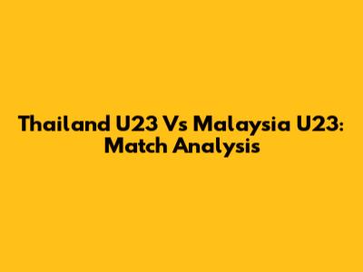 Thailand U23 Vs Malaysia U23: Match Analysis