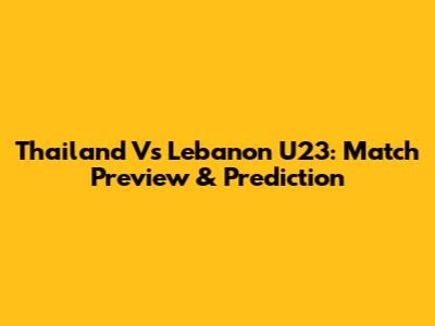 Thailand Vs Lebanon U23: Match Preview & Prediction