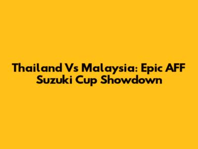 Thailand Vs Malaysia: Epic AFF Suzuki Cup Showdown