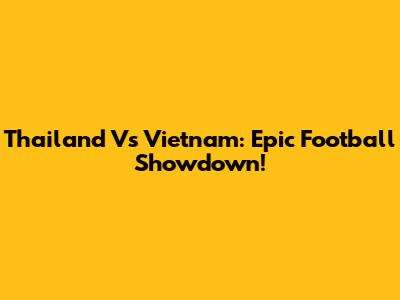 Thailand Vs Vietnam: Epic Football Showdown!