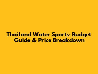Thailand Water Sports: Budget Guide & Price Breakdown