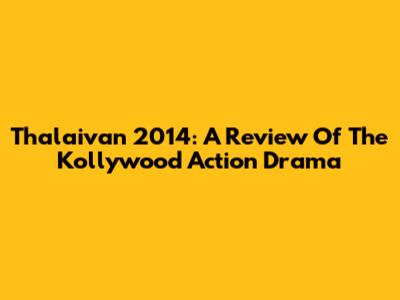 Thalaivan 2014: A Review Of The Kollywood Action Drama