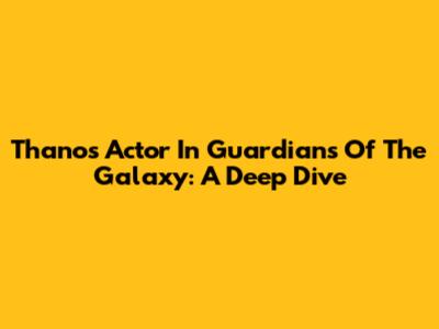 Thanos' Actor In Guardians Of The Galaxy: A Deep Dive