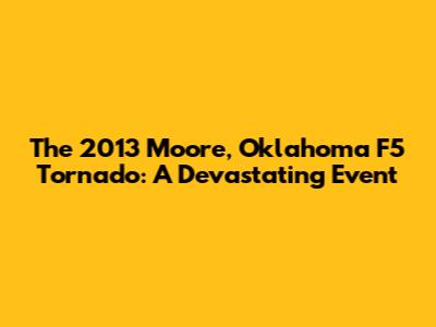 The 2013 Moore, Oklahoma F5 Tornado: A Devastating Event