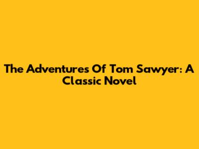 The Adventures Of Tom Sawyer: A Classic Novel