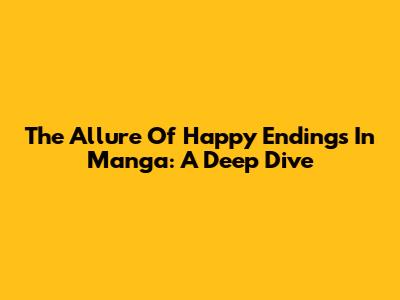 The Allure Of Happy Endings In Manga: A Deep Dive