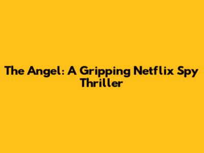 The Angel: A Gripping Netflix Spy Thriller