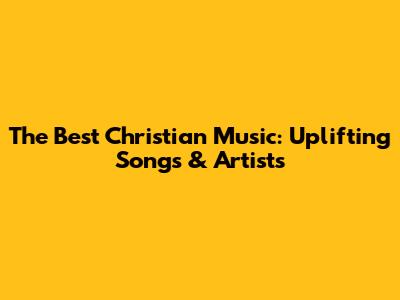 The Best Christian Music: Uplifting Songs & Artists