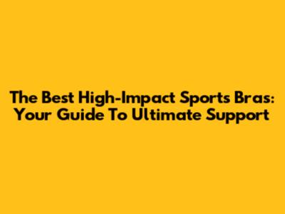 The Best High-Impact Sports Bras: Your Guide To Ultimate Support