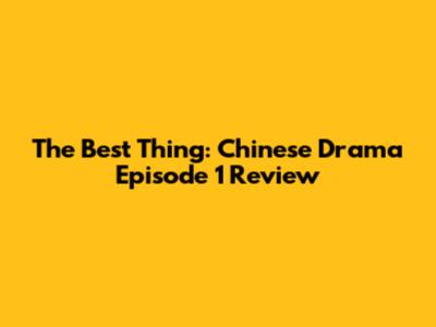 The Best Thing: Chinese Drama Episode 1 Review
