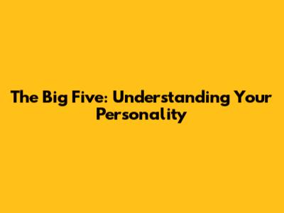 The Big Five: Understanding Your Personality