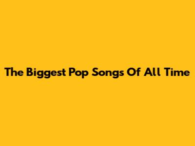 The Biggest Pop Songs Of All Time