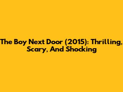 The Boy Next Door (2015): Thrilling, Scary, And Shocking