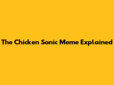 The Chicken Sonic Meme Explained