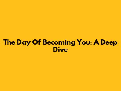 The Day Of Becoming You: A Deep Dive